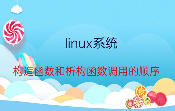 linux系统 构造函数和析构函数调用的顺序？